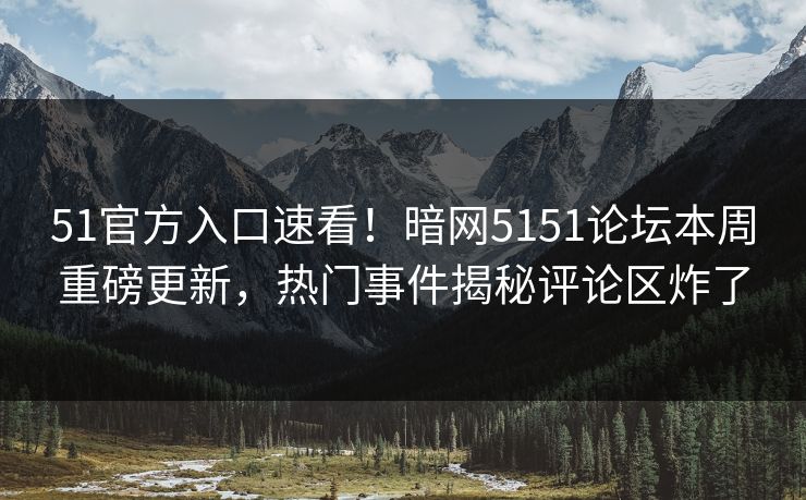 51官方入口速看！暗网5151论坛本周重磅更新，热门事件揭秘评论区炸了