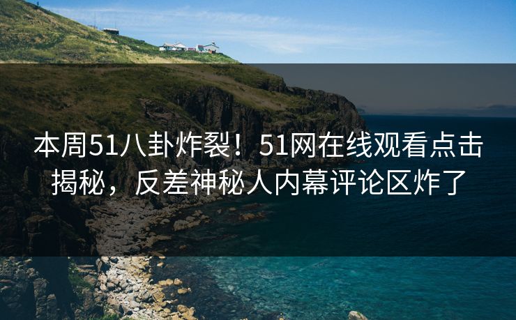 本周51八卦炸裂!51网在线观看点击揭秘,反差神秘人内幕评论区炸了