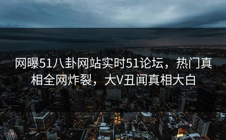 网曝51八卦网站实时51论坛，热门真相全网炸裂，大V丑闻真相大白