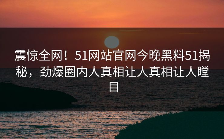 震惊全网!51网站官网今晚黑料51揭秘,劲爆圈内人真相让人真相让人瞠目