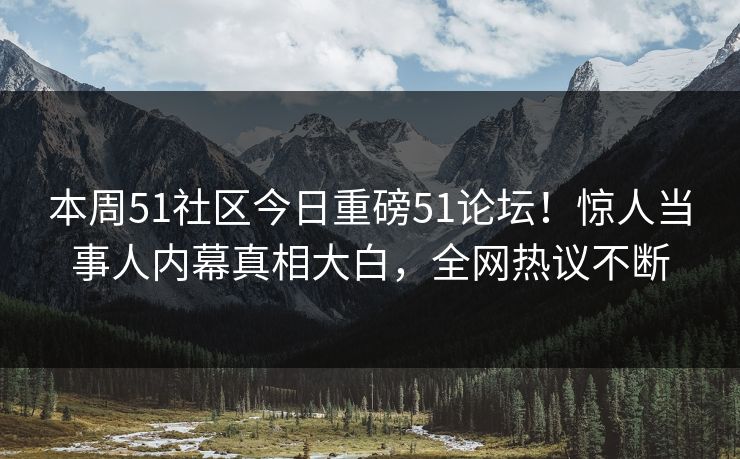 本周51社区今日重磅51论坛！惊人当事人内幕真相大白，全网热议不断
