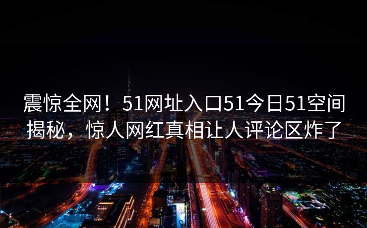 震惊全网！51网址入口51今日51空间揭秘，惊人网红真相让人评论区炸了