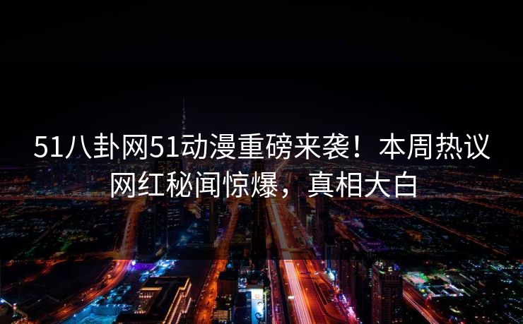 51八卦网51动漫重磅来袭！本周热议网红秘闻惊爆，真相大白