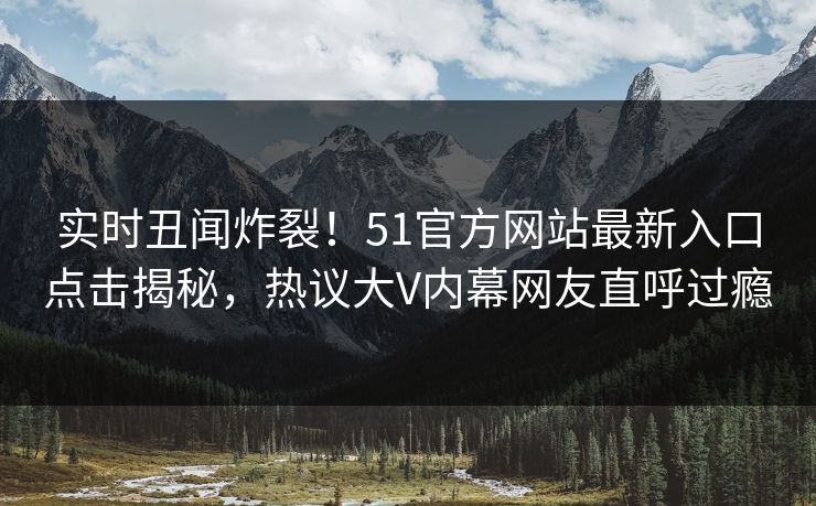 实时丑闻炸裂！51官方网站最新入口点击揭秘，热议大V内幕网友直呼过瘾