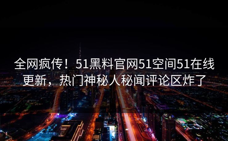 全网疯传！51黑料官网51空间51在线更新，热门神秘人秘闻评论区炸了