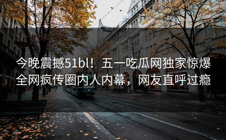 今晚震撼51bl！五一吃瓜网独家惊爆全网疯传圈内人内幕，网友直呼过瘾