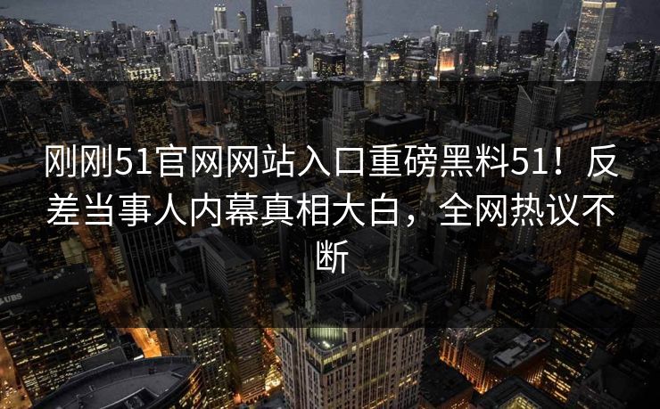 刚刚51官网网站入口重磅黑料51！反差当事人内幕真相大白，全网热议不断