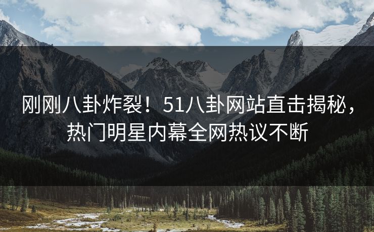 刚刚八卦炸裂！51八卦网站直击揭秘，热门明星内幕全网热议不断