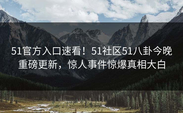 51官方入口速看！51社区51八卦今晚重磅更新，惊人事件惊爆真相大白
