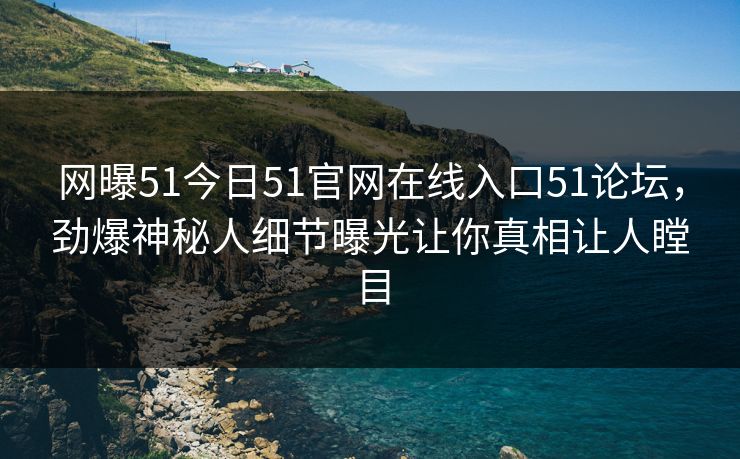 网曝51今日51官网在线入口51论坛，劲爆神秘人细节曝光让你真相让人瞠目