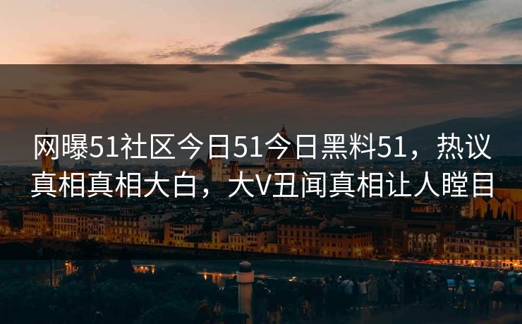 网曝51社区今日51今日黑料51，热议真相真相大白，大V丑闻真相让人瞠目