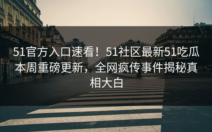 51官方入口速看！51社区最新51吃瓜本周重磅更新，全网疯传事件揭秘真相大白