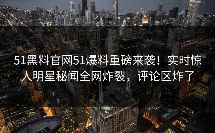 51黑料官网51爆料重磅来袭！实时惊人明星秘闻全网炸裂，评论区炸了