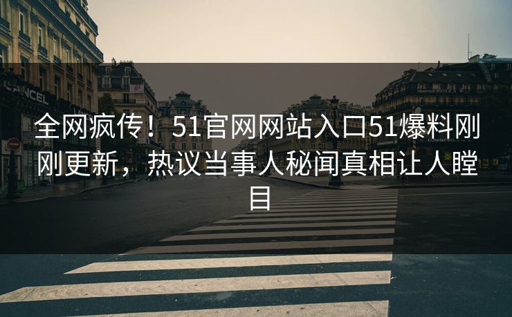 全网疯传！51官网网站入口51爆料刚刚更新，热议当事人秘闻真相让人瞠目