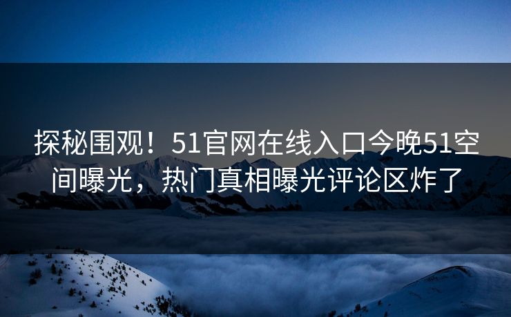 探秘围观！51官网在线入口今晚51空间曝光，热门真相曝光评论区炸了