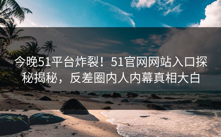 今晚51平台炸裂！51官网网站入口探秘揭秘，反差圈内人内幕真相大白
