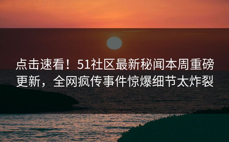 点击速看！51社区最新秘闻本周重磅更新，全网疯传事件惊爆细节太炸裂
