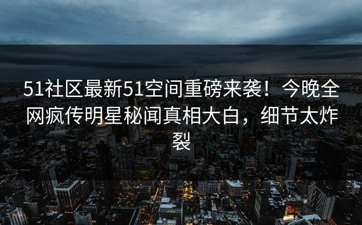51社区最新51空间重磅来袭！今晚全网疯传明星秘闻真相大白，细节太炸裂