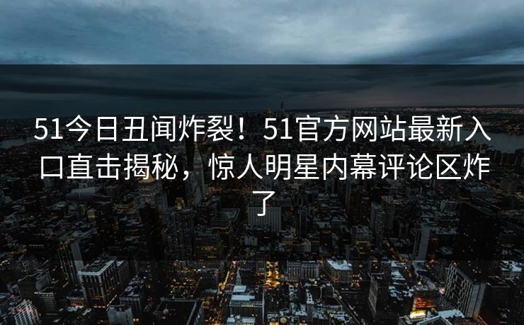51今日丑闻炸裂！51官方网站最新入口直击揭秘，惊人明星内幕评论区炸了