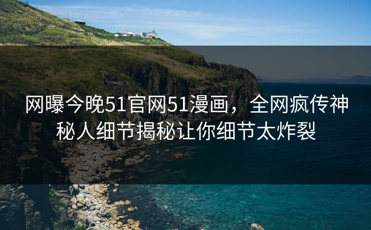 网曝今晚51官网51漫画，全网疯传神秘人细节揭秘让你细节太炸裂