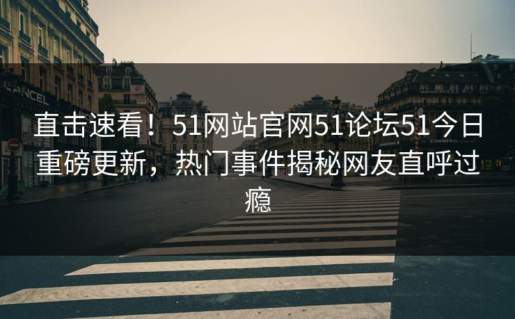 直击速看！51网站官网51论坛51今日重磅更新，热门事件揭秘网友直呼过瘾