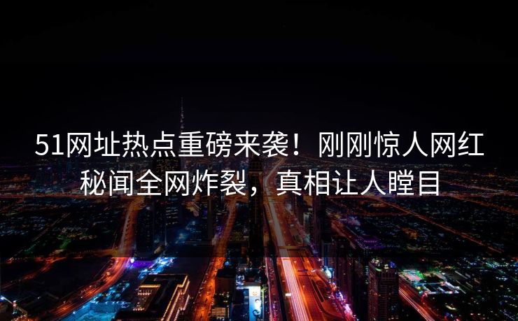 51网址热点重磅来袭！刚刚惊人网红秘闻全网炸裂，真相让人瞠目