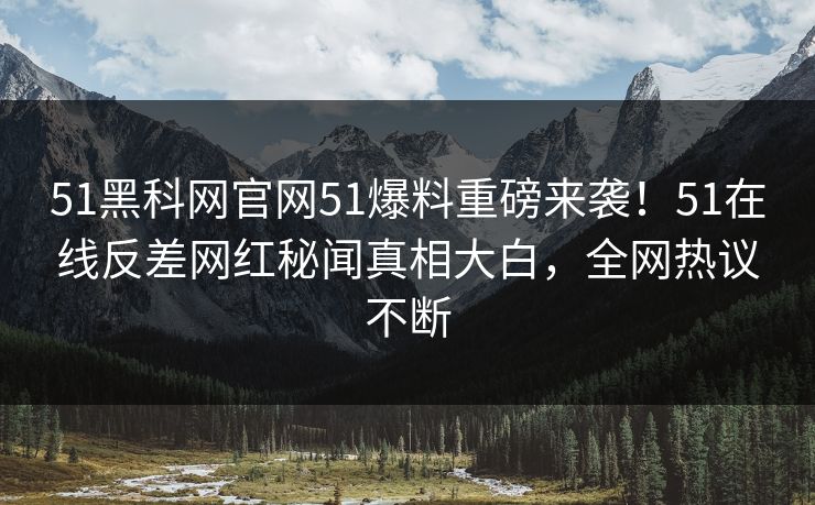 51黑科网官网51爆料重磅来袭！51在线反差网红秘闻真相大白，全网热议不断