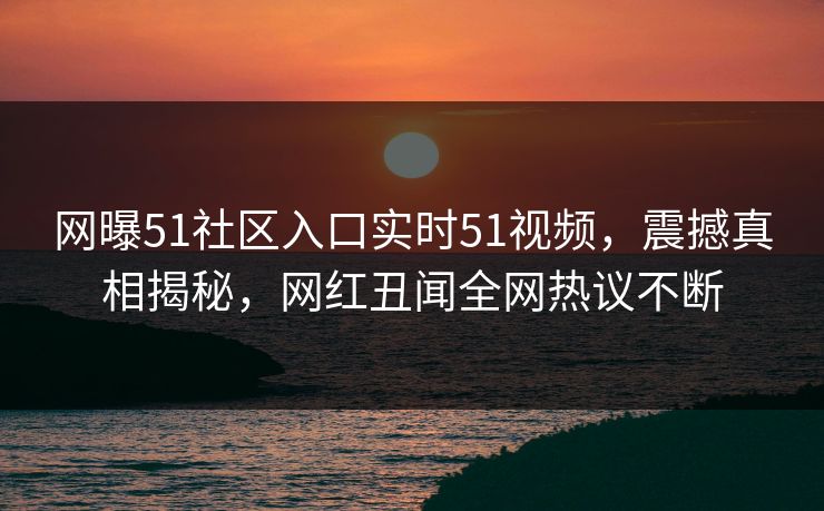 网曝51社区入口实时51视频，震撼真相揭秘，网红丑闻全网热议不断