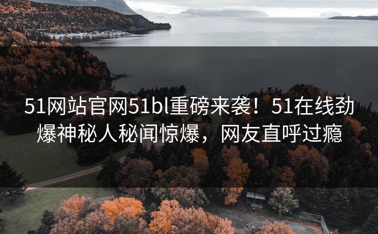 51网站官网51bl重磅来袭！51在线劲爆神秘人秘闻惊爆，网友直呼过瘾