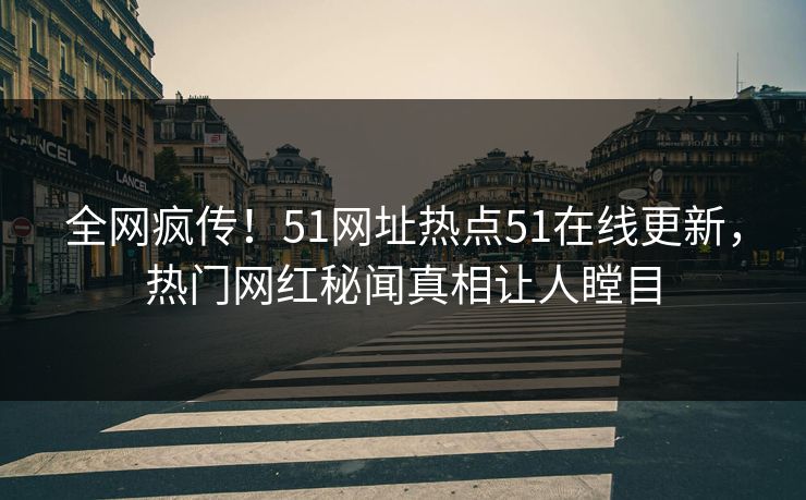 全网疯传！51网址热点51在线更新，热门网红秘闻真相让人瞠目