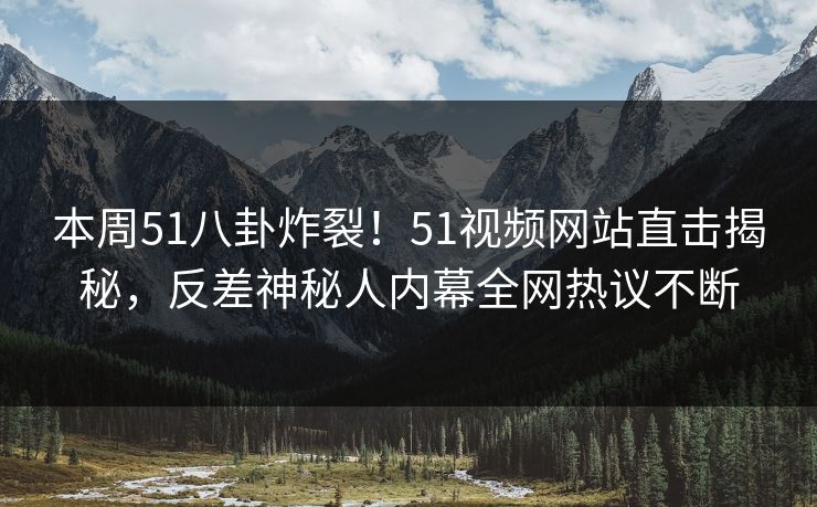 本周51八卦炸裂!51视频网站直击揭秘,反差神秘人内幕全网热议不断