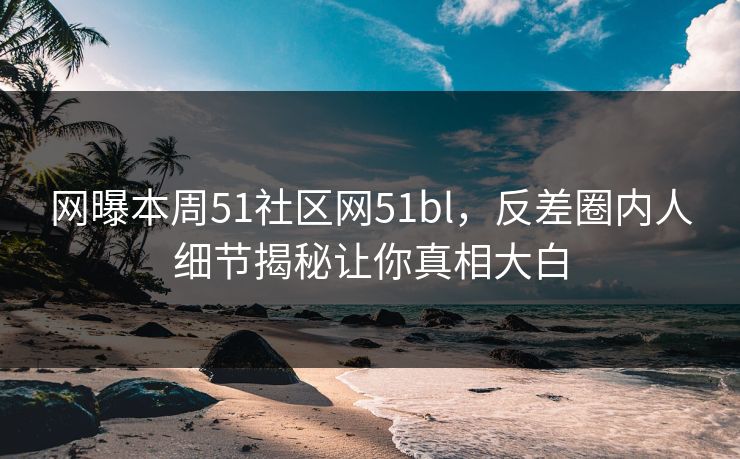 网曝本周51社区网51bl,反差圈内人细节揭秘让你真相大白