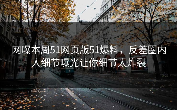 网曝本周51网页版51爆料,反差圈内人细节曝光让你细节太炸裂
