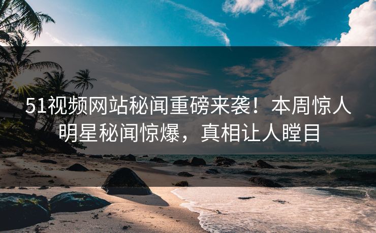 51视频网站秘闻重磅来袭！本周惊人明星秘闻惊爆，真相让人瞠目