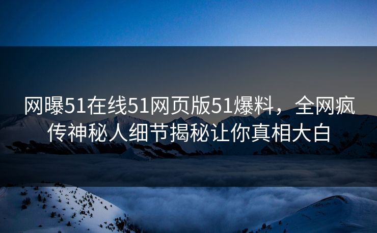 网曝51在线51网页版51爆料，全网疯传神秘人细节揭秘让你真相大白