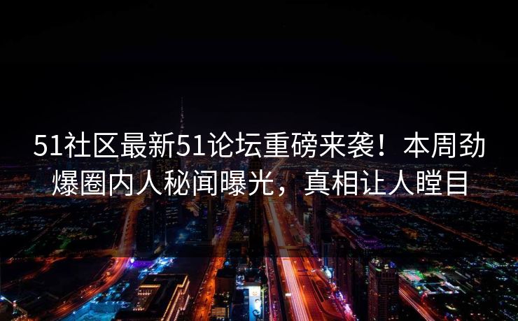 51社区最新51论坛重磅来袭！本周劲爆圈内人秘闻曝光，真相让人瞠目