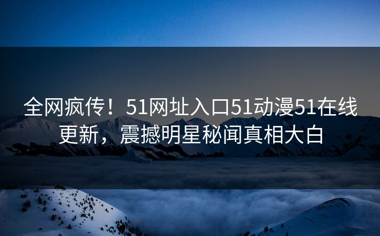 全网疯传！51网址入口51动漫51在线更新，震撼明星秘闻真相大白