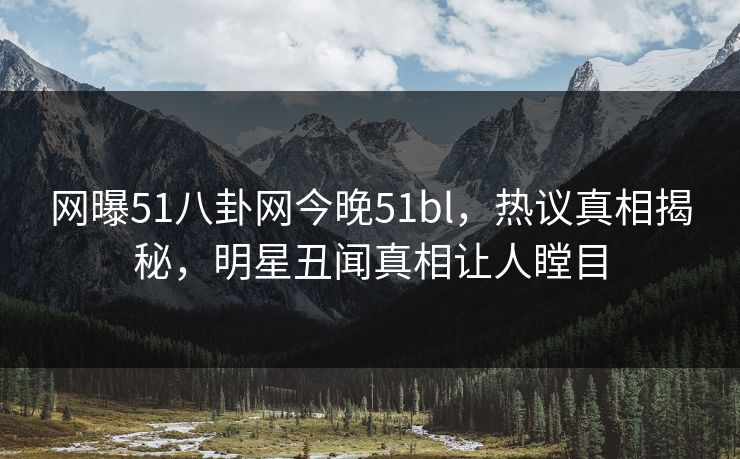 网曝51八卦网今晚51bl，热议真相揭秘，明星丑闻真相让人瞠目