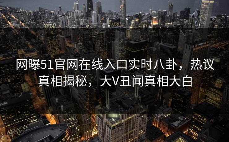 网曝51官网在线入口实时八卦，热议真相揭秘，大V丑闻真相大白