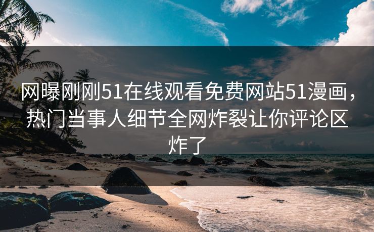 网曝刚刚51在线观看免费网站51漫画，热门当事人细节全网炸裂让你评论区炸了