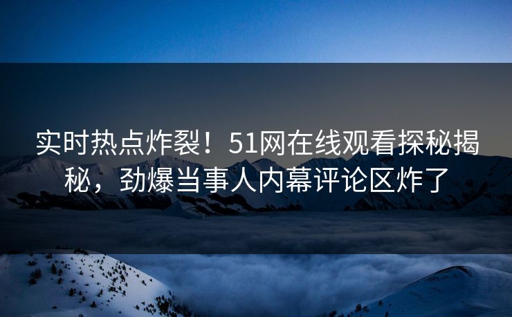 实时热点炸裂！51网在线观看探秘揭秘，劲爆当事人内幕评论区炸了