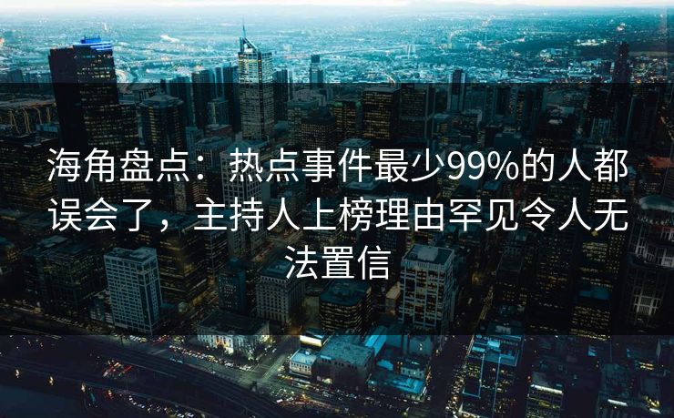 海角盘点：热点事件最少99%的人都误会了，主持人上榜理由罕见令人无法置信