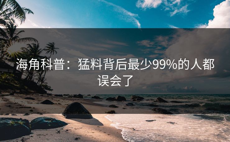 海角科普：猛料背后最少99%的人都误会了