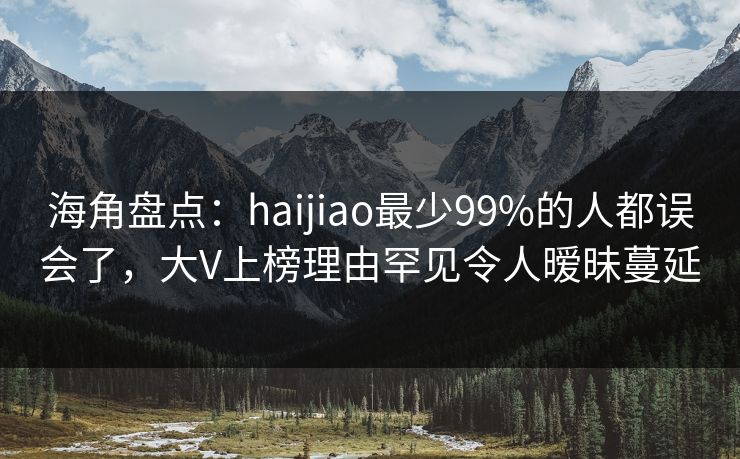 海角盘点：haijiao最少99%的人都误会了，大V上榜理由罕见令人暧昧蔓延