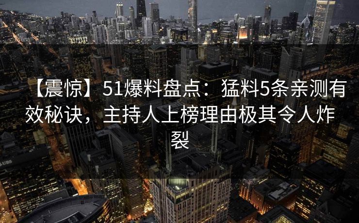 【震惊】51爆料盘点：猛料5条亲测有效秘诀，主持人上榜理由极其令人炸裂