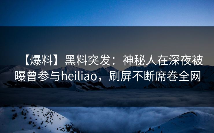 【爆料】黑料突发：神秘人在深夜被曝曾参与heiliao，刷屏不断席卷全网