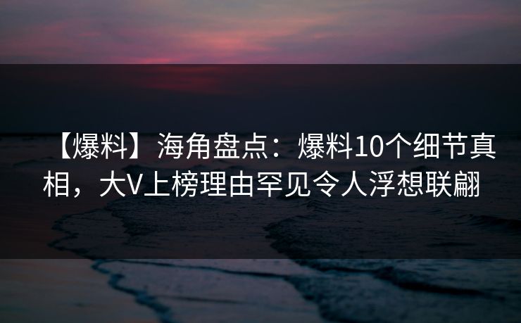 【爆料】海角盘点：爆料10个细节真相，大V上榜理由罕见令人浮想联翩