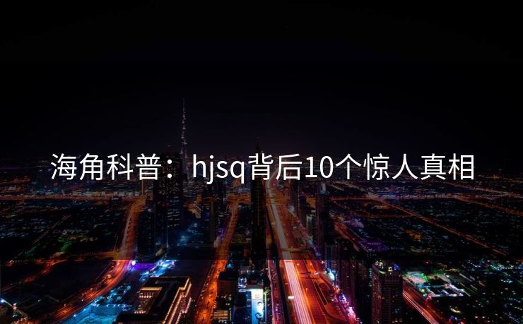 海角科普：hjsq背后10个惊人真相