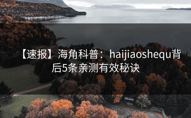 【速报】海角科普：haijiaoshequ背后5条亲测有效秘诀