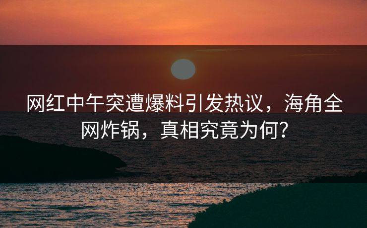 网红中午突遭爆料引发热议，海角全网炸锅，真相究竟为何？